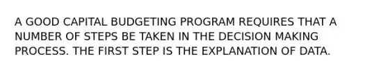 A GOOD CAPITAL BUDGETING PROGRAM REQUIRES THAT A NUMBER OF STEPS BE TAKEN IN THE DECISION MAKING PROCESS. THE FIRST STEP IS THE EXPLANATION OF DATA.