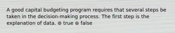 A good capital budgeting program requires that several steps be taken in the decision-making process. The first step is the explanation of data. ⊚ true ⊚ false