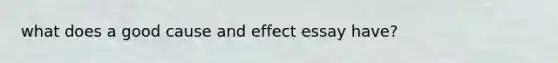 what does a good cause and effect essay have?