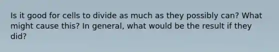 Is it good for cells to divide as much as they possibly can? What might cause this? In general, what would be the result if they did?