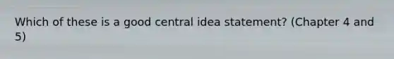 Which of these is a good central idea statement? (Chapter 4 and 5)