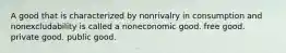 A good that is characterized by nonrivalry in consumption and nonexcludability is called a noneconomic good. free good. private good. public good.