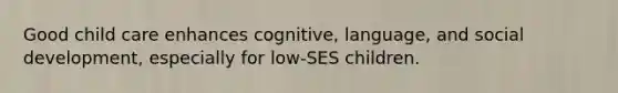 Good child care enhances cognitive, language, and social development, especially for low-SES children.