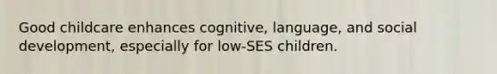 Good childcare enhances cognitive, language, and social development, especially for low-SES children.