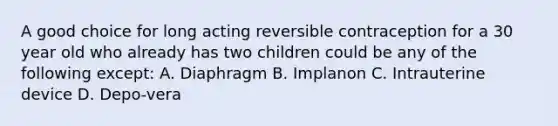 A good choice for long acting reversible contraception for a 30 year old who already has two children could be any of the following except: A. Diaphragm B. Implanon C. Intrauterine device D. Depo-vera