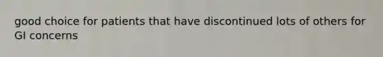 good choice for patients that have discontinued lots of others for GI concerns