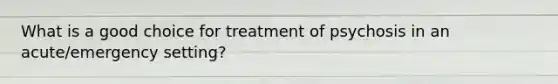 What is a good choice for treatment of psychosis in an acute/emergency setting?