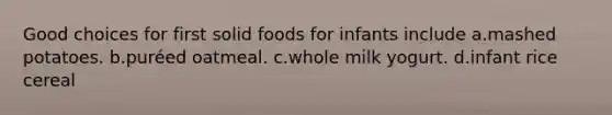 Good choices for first solid foods for infants include a.mashed potatoes. b.puréed oatmeal. c.whole milk yogurt. d.infant rice cereal