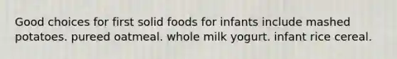 Good choices for first solid foods for infants include mashed potatoes. pureed oatmeal. whole milk yogurt. infant rice cereal.