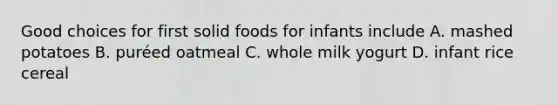 Good choices for first solid foods for infants include A. mashed potatoes B. puréed oatmeal C. whole milk yogurt D. infant rice cereal