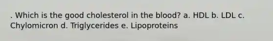 . Which is the good cholesterol in the blood? a. HDL b. LDL c. Chylomicron d. Triglycerides e. Lipoproteins