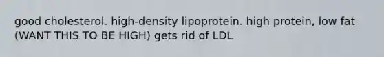 good cholesterol. high-density lipoprotein. high protein, low fat (WANT THIS TO BE HIGH) gets rid of LDL