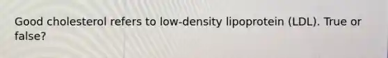 Good cholesterol refers to low-density lipoprotein (LDL). True or false?
