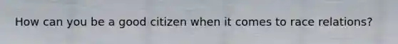 How can you be a good citizen when it comes to race relations?