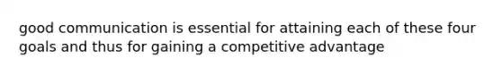 good communication is essential for attaining each of these four goals and thus for gaining a competitive advantage