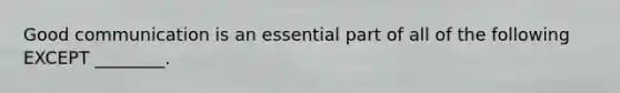 Good communication is an essential part of all of the following EXCEPT​ ________.