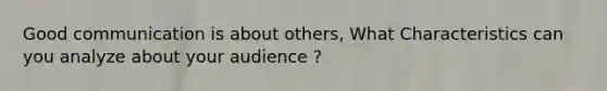 Good communication is about others, What Characteristics can you analyze about your audience ?