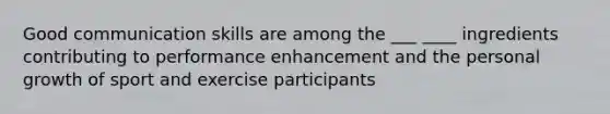 Good communication skills are among the ___ ____ ingredients contributing to performance enhancement and the personal growth of sport and exercise participants