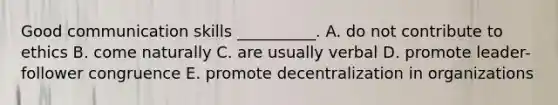 Good communication skills __________. A. do not contribute to ethics B. come naturally C. are usually verbal D. promote leader-follower congruence E. promote decentralization in organizations