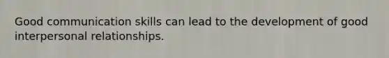 Good communication skills can lead to the development of good interpersonal relationships.
