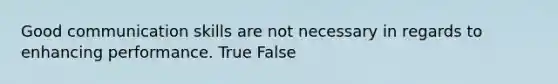 Good communication skills are not necessary in regards to enhancing performance. True False