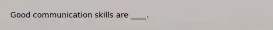 Good communication skills are ____.