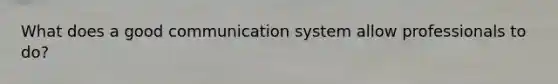 What does a good communication system allow professionals to do?