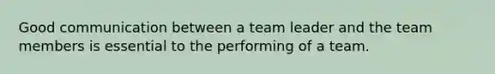 Good communication between a team leader and the team members is essential to the performing of a team.