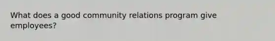 What does a good community relations program give employees?