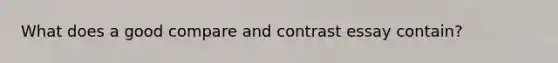 What does a good compare and contrast essay contain?