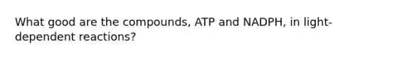 What good are the compounds, ATP and NADPH, in light-dependent reactions?