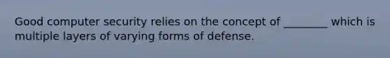 Good computer security relies on the concept of ________ which is multiple layers of varying forms of defense.