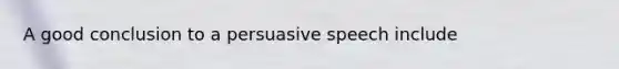 A good conclusion to a persuasive speech include