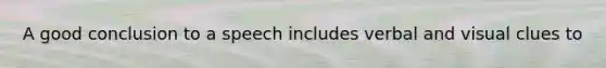 A good conclusion to a speech includes verbal and visual clues to