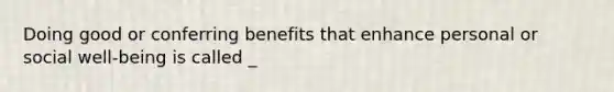 Doing good or conferring benefits that enhance personal or social well-being is called _