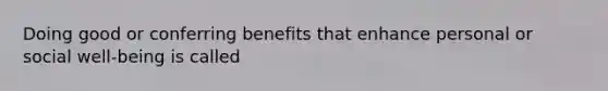 Doing good or conferring benefits that enhance personal or social well-being is called