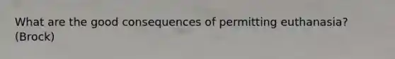 What are the good consequences of permitting euthanasia? (Brock)