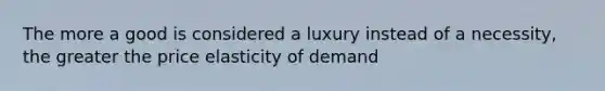 The more a good is considered a luxury instead of a necessity, the greater the price elasticity of demand