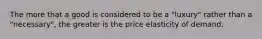 The more that a good is considered to be a "luxury" rather than a "necessary", the greater is the price elasticity of demand.
