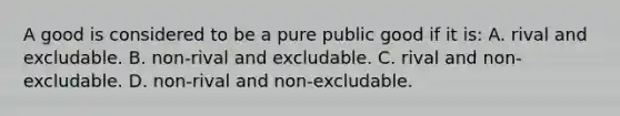 A good is considered to be a pure public good if it is: A. rival and excludable. B. non-rival and excludable. C. rival and non-excludable. D. non-rival and non-excludable.