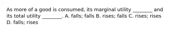 As more of a good is​ consumed, its marginal utility​ ________ and its total utility​ ________. A. ​falls; falls B. ​rises; falls C. ​rises; rises D. ​falls; rises