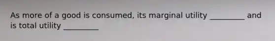 As more of a good is consumed, its marginal utility _________ and is total utility _________