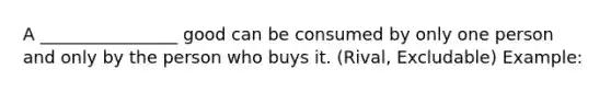 A ________________ good can be consumed by only one person and only by the person who buys it. (Rival, Excludable) Example: