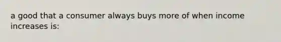 a good that a consumer always buys more of when income increases is: