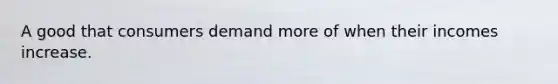 A good that consumers demand more of when their incomes increase.