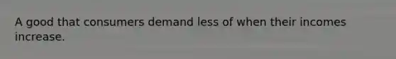 A good that consumers demand less of when their incomes increase.