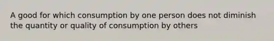 A good for which consumption by one person does not diminish the quantity or quality of consumption by others