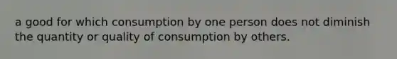 a good for which consumption by one person does not diminish the quantity or quality of consumption by others.