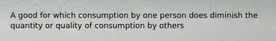 A good for which consumption by one person does diminish the quantity or quality of consumption by others