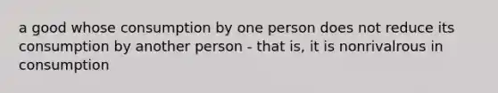 a good whose consumption by one person does not reduce its consumption by another person - that is, it is nonrivalrous in consumption